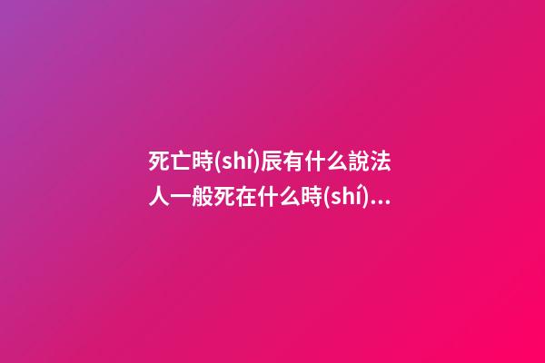 死亡時(shí)辰有什么說法 人一般死在什么時(shí)辰最好
